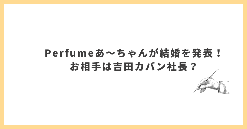 Perfumeあ〜ちゃんが結婚を発表!お相手は吉田カバン社長? - はるかのトレンド気になる手帳